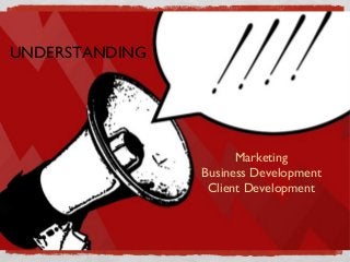 UNDERSTANDING




                      Marketing
                Business Development
                 Client Development
 
