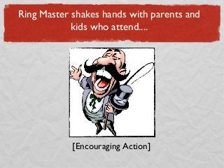 Ring Master shakes hands with parents and
            kids who attend....




            [Encouraging Action]
 