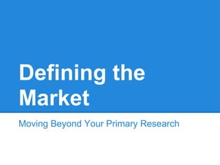 Defining the
Market
Moving Beyond Your Primary Research
 