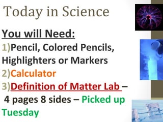 Today in Science
You will Need:
1)Pencil, Colored Pencils,
Highlighters or Markers
2)Calculator
3)Definition of Matter Lab –
4 pages 8 sides – Picked up
Tuesday
 