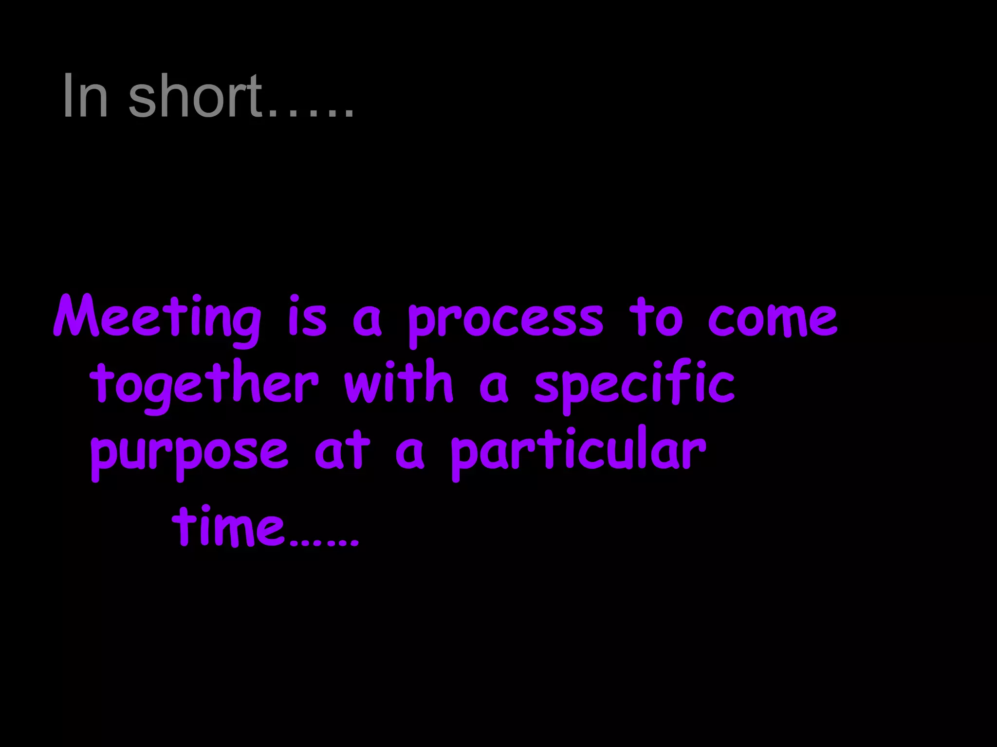 In short…..
Meeting is a process to come
together with a specific
purpose at a particular
time……
 