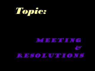 Topic:
meeting
&
resolutions
 