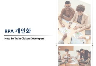 RPA 개인화
How To Train Citizen Developers
 