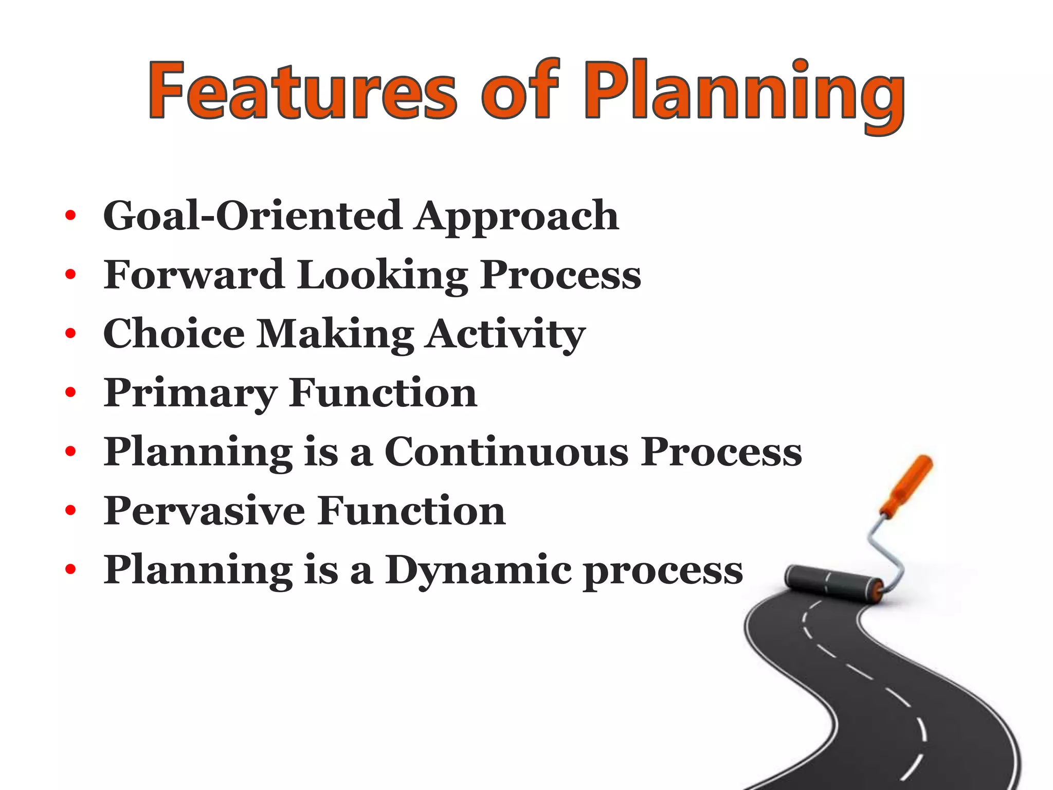 • Goal-Oriented Approach
• Forward Looking Process
• Choice Making Activity
• Primary Function
• Planning is a Continuous Process
• Pervasive Function
• Planning is a Dynamic process
 
