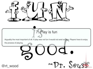 7. Play is fun
 Arguably the most important of all. If play was not fun it would not exist as play. Players have to enjoy
 the process of playing.




@rt_wood
 