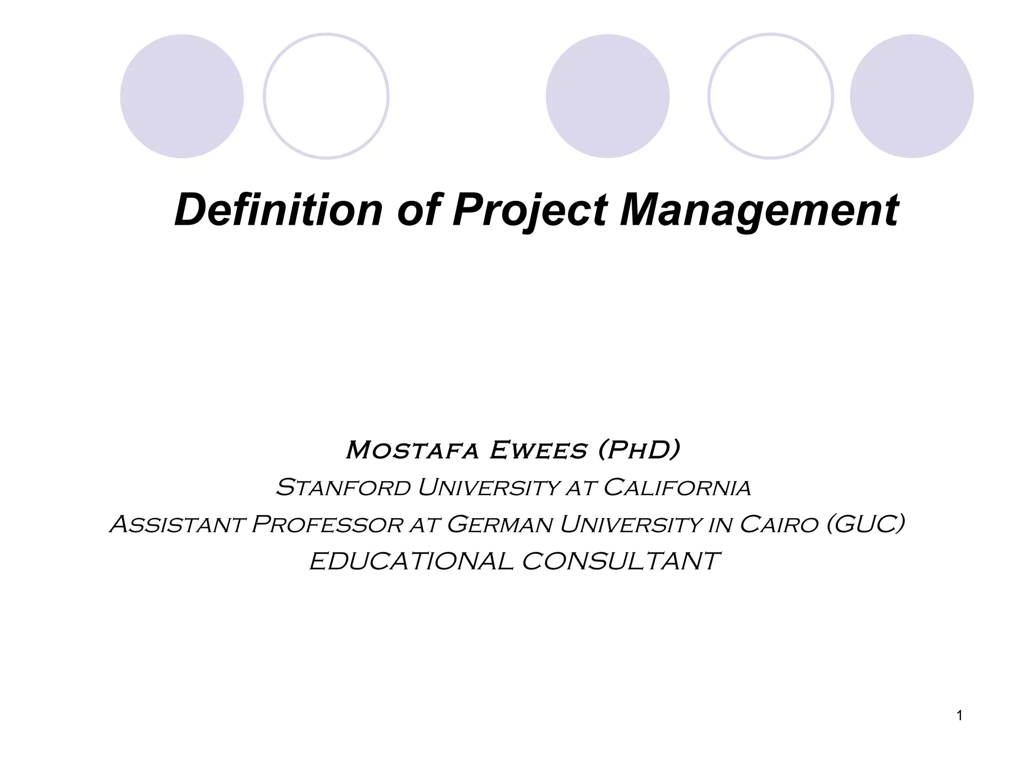 Definition of Project Management Mostafa Ewees (PhD) Stanford University at California Assistant Professor at German University in Cairo (GUC)  EDUCATIONAL CONSULTANT 