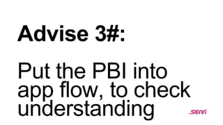 Advise 3#:
Put the PBI into
app flow, to check
understanding
 