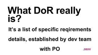 What DoR really
is?
It’s a list of specific reqirements
details, established by dev team
with PO
 