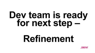 Dev team is ready
for next step –
Refinement
 