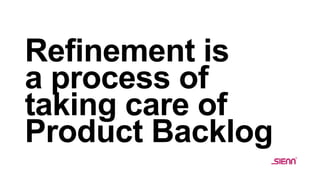 Refinement is
a process of
taking care of
Product Backlog
 