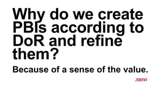 Why do we create
PBIs according to
DoR and refine
them?
Because of a sense of the value.
 