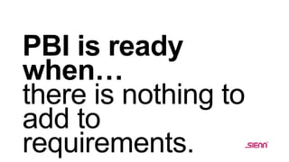 PBI is ready
when…
there is nothing to
add to
requirements.
 