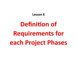 Lesson 6
Definition of
Requirements for
each Project Phases
 