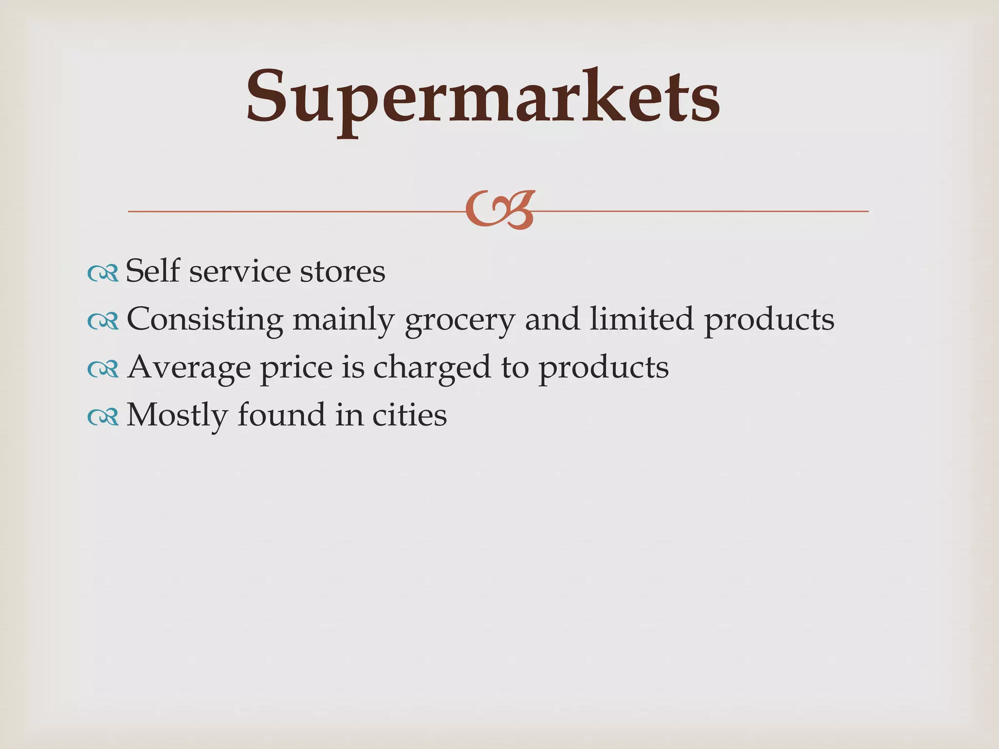 
 Self service stores
 Consisting mainly grocery and limited products
 Average price is charged to products
 Mostly found in cities
Supermarkets
 