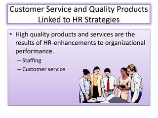 Customer Service and Quality Products
      Linked to HR Strategies
• High quality products and services are the
  results of HR-enhancements to organizational
  performance.
  – Staffing
  – Customer service
 