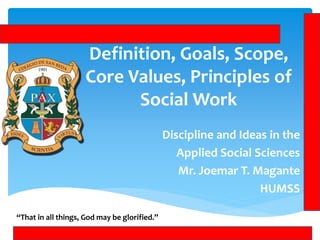 Definition, Goals, Scope,
Core Values, Principles of
Social Work
Discipline and Ideas in the
Applied Social Sciences
Mr. Joemar T. Magante
HUMSS
“That in all things, God may be glorified.”
 