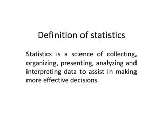 Definition of statistics
Statistics is a science of collecting,
organizing, presenting, analyzing and
interpreting data to assist in making
more effective decisions.
 