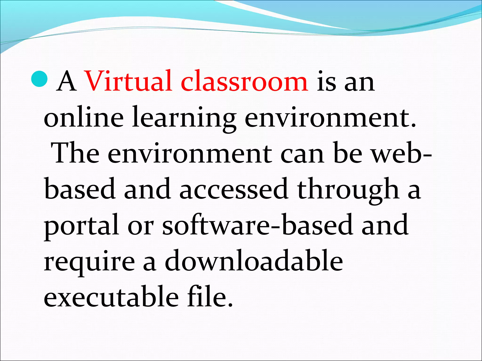 A Virtual classroom is an
online learning environment.
The environment can be web-based
and accessed through a
portal or software-based and
require a downloadable
executable file.