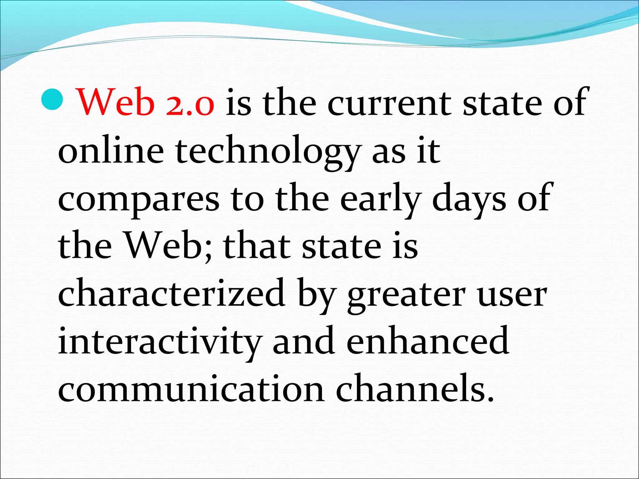 Web 2.0 is the current state of
online technology as it
compares to the early days of
the Web; that state is
characterized by greater user
interactivity and enhanced
communication channels.