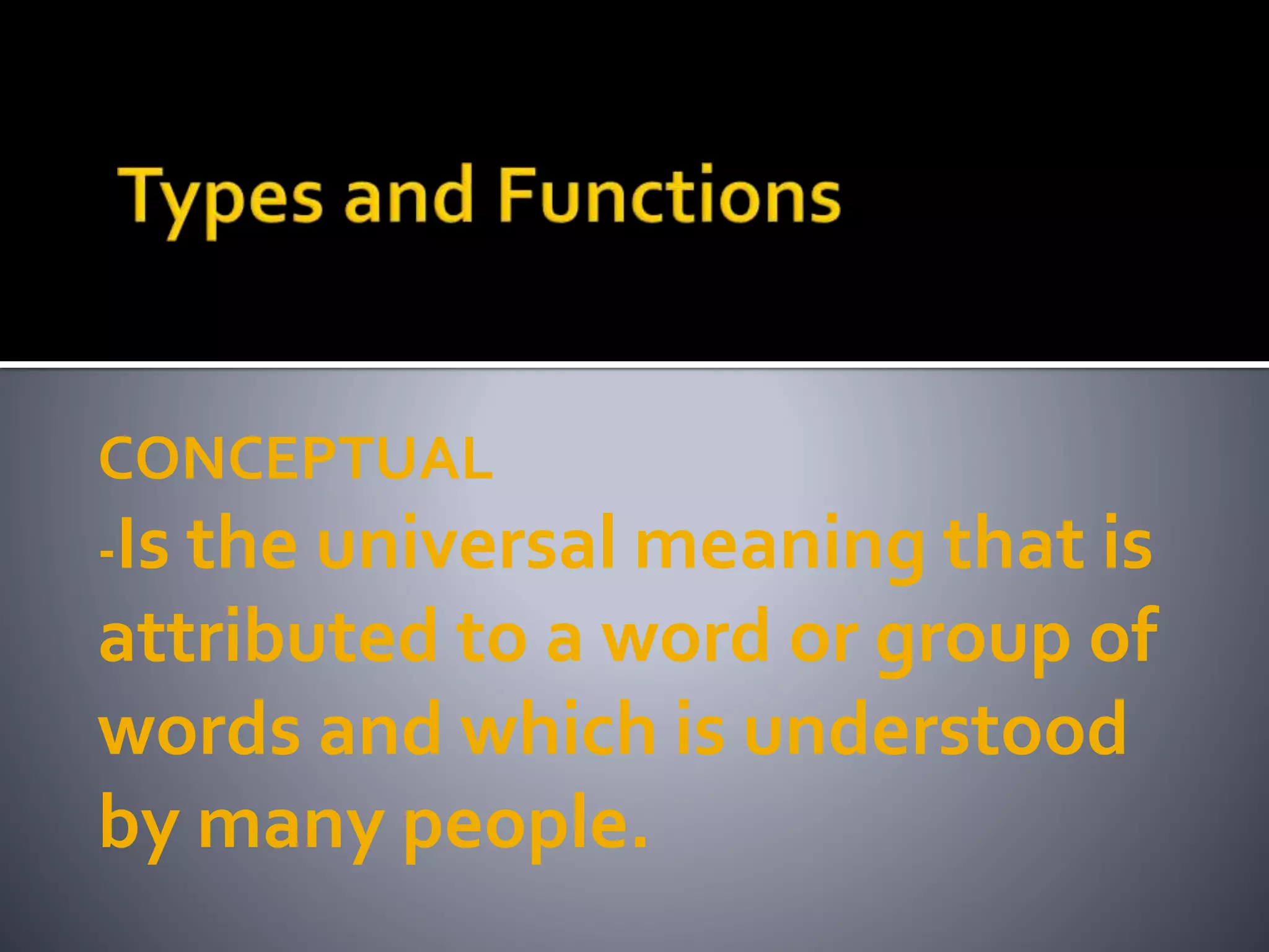 CONCEPTUAL
-Is the universal meaning that is
attributed to a word or group of
words and which is understood
by many people.
 