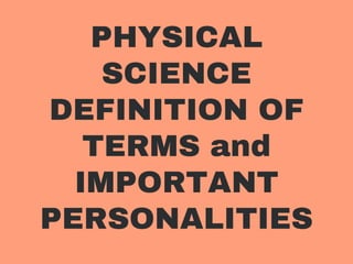 PHYSICAL
SCIENCE
DEFINITION OF
TERMS and
IMPORTANT
PERSONALITIES
 