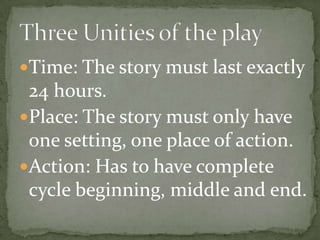 Time: The story must last exactly 24 hours.Place: The story must only have one setting, one place of action.Action: Has to have complete cycle beginning, middle and end. Three Unities of the play
