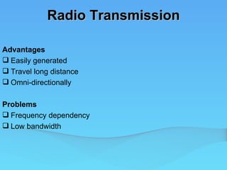 Radio Transmission

Advantages
 Easily generated
 Travel long distance
 Omni-directionally

Problems
 Frequency dependency
 Low bandwidth
 