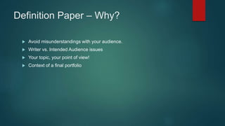 Definition Paper – Why?
 Avoid misunderstandings with your audience.
 Writer vs. Intended Audience issues
 Your topic, your point of view!
 Context of a final portfolio
 