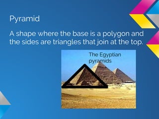 Pyramid
A shape where the base is a polygon and
the sides are triangles that join at the top.
The Egyptian
pyramids
 