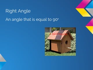 Right Angle
An angle that is equal to 90
A bird house
 