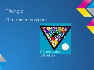 Triangle
Three sided polygon.
The pool table
ball set up
 