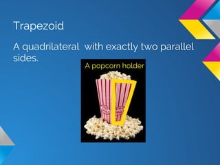 Trapezoid
A quadrilateral with exactly two parallel
sides.
A popcorn holder
 