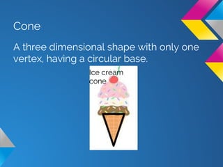 Cone
A three dimensional shape with only one
vertex, having a circular base.
Ice cream
cone
 