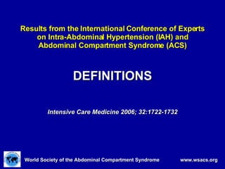 Results from the International Conference of Experts on Intra-Abdominal Hypertension (IAH) and Abdominal Compartment Syndrome (ACS) DEFINITIONS Intensive Care Medicine 2006; 32:1722-1732 