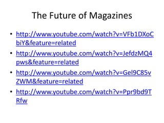 The Future of Magazines
• http://www.youtube.com/watch?v=VFb1DXoC
  biY&feature=related
• http://www.youtube.com/watch?v=JefdzMQ4
  pws&feature=related
• http://www.youtube.com/watch?v=Gel9C85v
  ZWM&feature=related
• http://www.youtube.com/watch?v=Ppr9bd9T
  Rfw
 