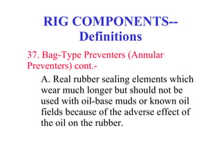 RIG COMPONENTS--Definitions 37. Bag-Type Preventers (Annular Preventers) cont.-  A. Real rubber sealing elements which  wear much longer but should not be  used with oil-base muds or known oil  fields because of the adverse effect of  the oil on the rubber. 