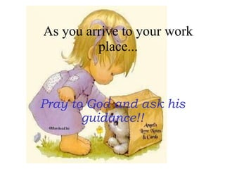 As you arrive to your work place... Pray to God and ask his guidance!! 