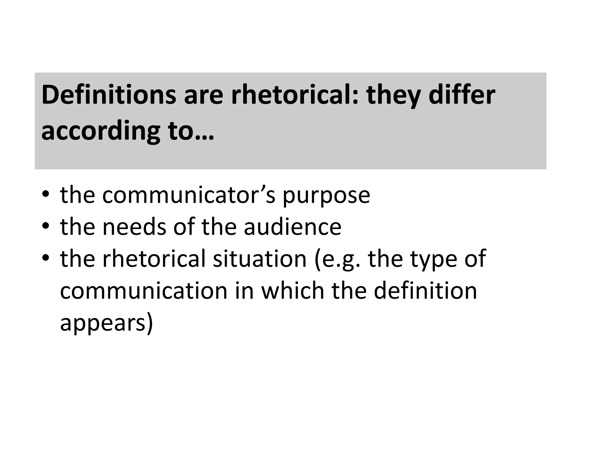 Definitions are rhetorical: they differ 
according to… 
• the communicator’s purpose 
• the needs of the audience 
• the rhetorical situation (e.g. the type of 
communication in which the definition 
appears) 
 