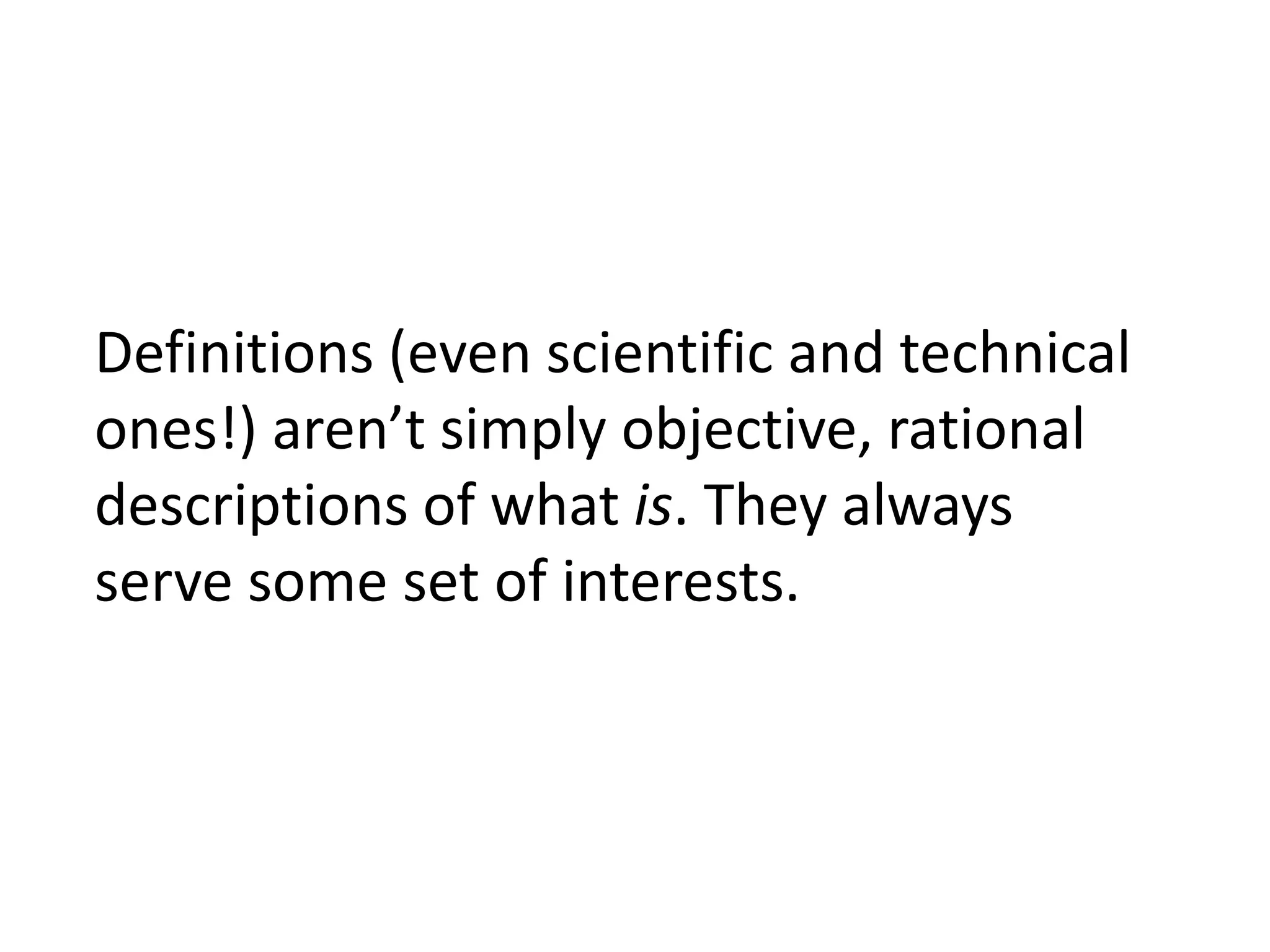 Definitions (even scientific and technical 
ones!) aren’t simply objective, rational 
descriptions of what is. They always 
serve some set of interests. 
 