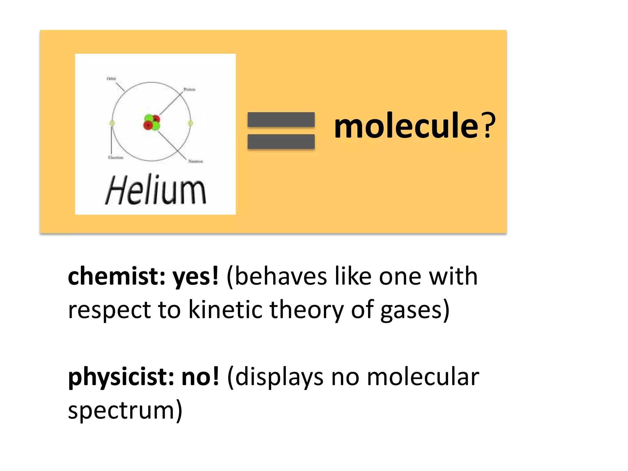 molecule? 
chemist: yes! (behaves like one with 
respect to kinetic theory of gases) 
physicist: no! (displays no molecular 
spectrum) 
 
