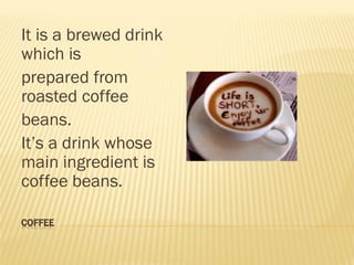 COFFEE
It is a brewed drink
which is
prepared from
roasted coffee
beans.
It’s a drink whose
main ingredient is
coffee bean...