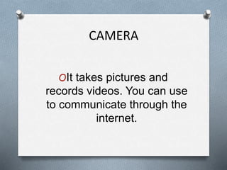 CAMERA
OIt takes pictures and
records videos. You can use
to communicate through the
internet.
 