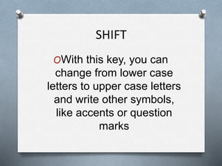 SHIFT
OWith this key, you can
change from lower case
letters to upper case letters
and write other symbols,
like accents or question
marks
 