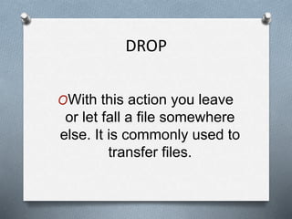 DROP
OWith this action you leave
or let fall a file somewhere
else. It is commonly used to
transfer files.
 