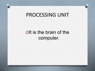 PROCESSING UNIT
OIt is the brain of the
computer.
 