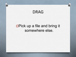 DRAG
OPick up a file and bring it
somewhere else.
 