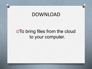 DOWNLOAD
OTo bring files from the cloud
to your computer.
 