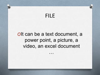 FILE
OIt can be a text document, a
power point, a picture, a
video, an excel document
…
 