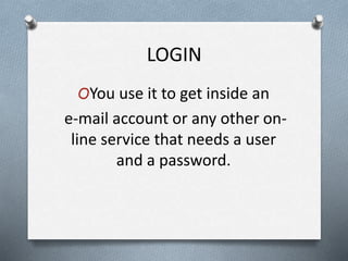 LOGIN
OYou use it to get inside an
e-mail account or any other on-
line service that needs a user
and a password.
 