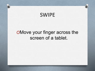 SWIPE
OMove your finger across the
screen of a tablet.
 